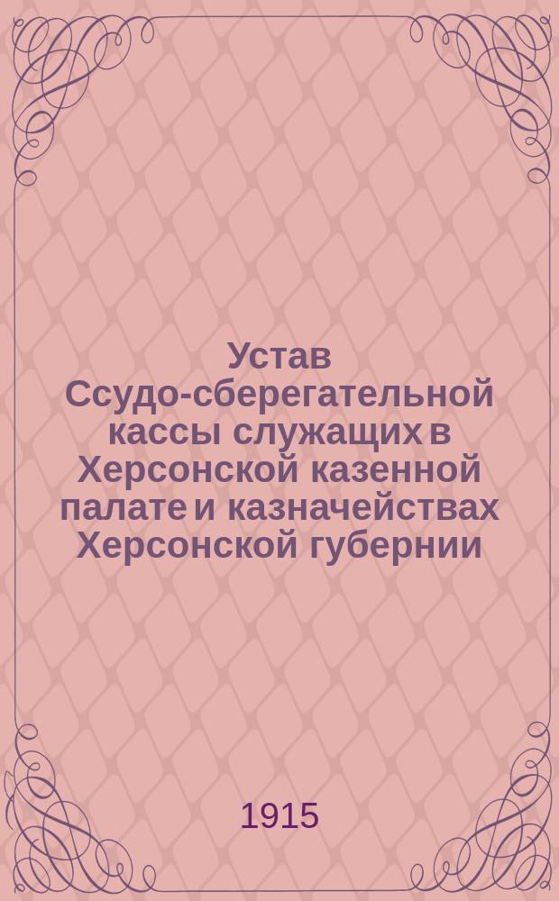 Устав Ссудо-сберегательной кассы служащих в Херсонской казенной палате и казначействах Херсонской губернии : Утв. 7 февр. 1889 г.