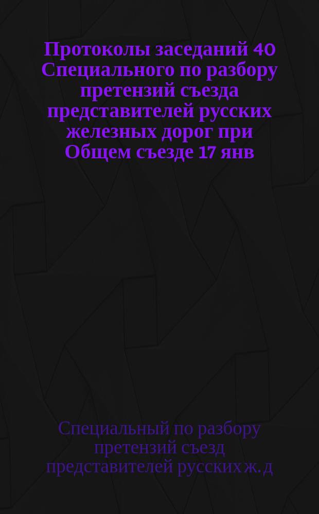 Протоколы заседаний 40 Специального по разбору претензий съезда представителей русских железных дорог при Общем съезде 17 янв. - 28 февр. 1914 г., 24 апр. - 31 мая 1914 г. : Ч. 1-2
