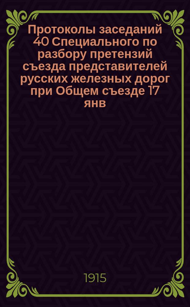 Протоколы заседаний 40 Специального по разбору претензий съезда представителей русских железных дорог при Общем съезде 17 янв. - 28 февр. 1914 г., 24 апр. - 31 мая 1914 г : Ч. 1-2. Ч. 1