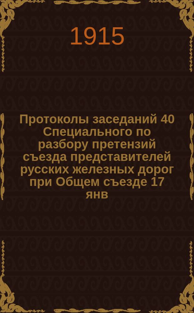 Протоколы заседаний 40 Специального по разбору претензий съезда представителей русских железных дорог при Общем съезде 17 янв. - 28 февр. 1914 г., 24 апр. - 31 мая 1914 г : Ч. 1-2. Ч. 2
