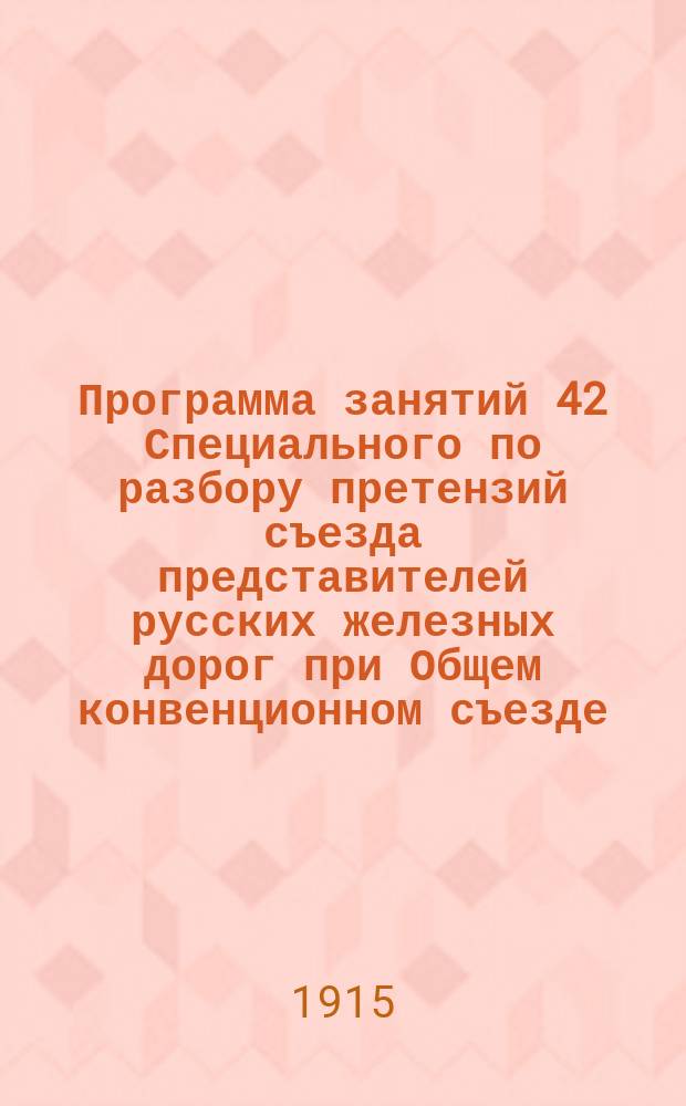 Программа занятий 42 Специального по разбору претензий съезда представителей русских железных дорог при Общем конвенционном съезде : (Включены все дела, препровожд. дорогами при отношениях до 1 сент. 1914 г.). Ч. 1-2