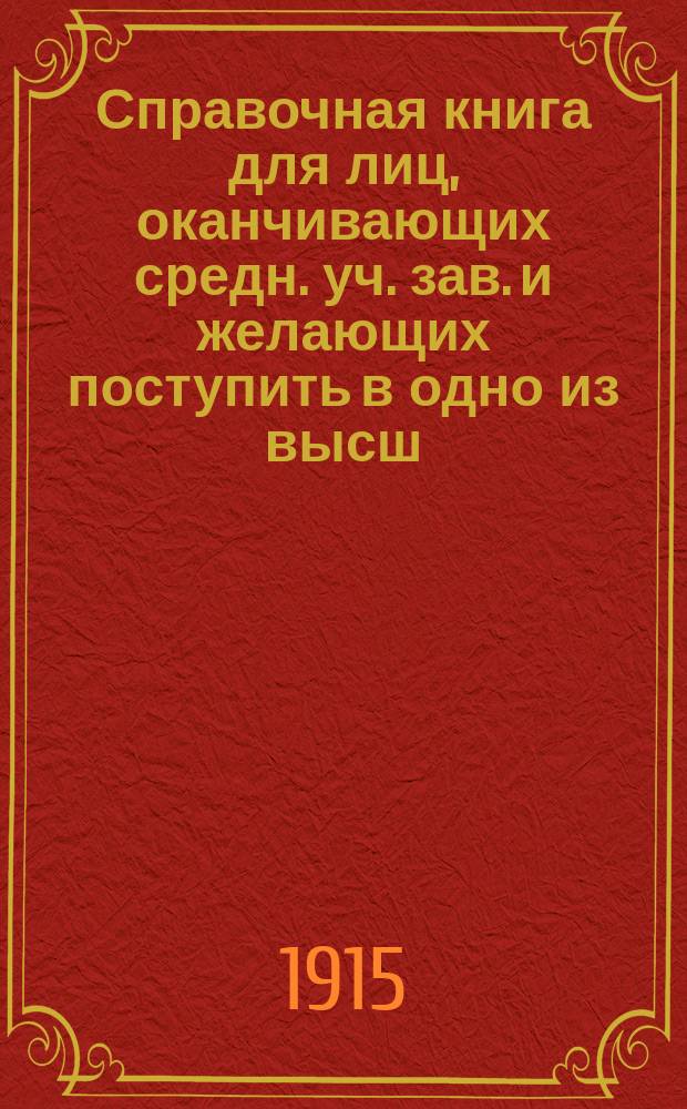 Справочная книга для лиц, оканчивающих средн. уч. зав. и желающих поступить в одно из высш. учеб. заведений России или за границей