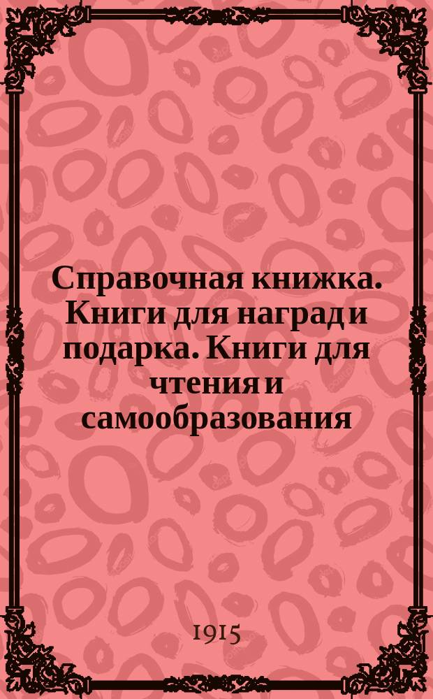 Справочная книжка. Книги для наград и подарка. Книги для чтения и самообразования : Пособие при составлении и пополнении всевозможных библиотек