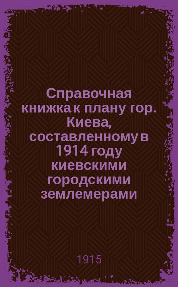 Справочная книжка к плану гор. Киева, составленному в 1914 году киевскими городскими землемерами