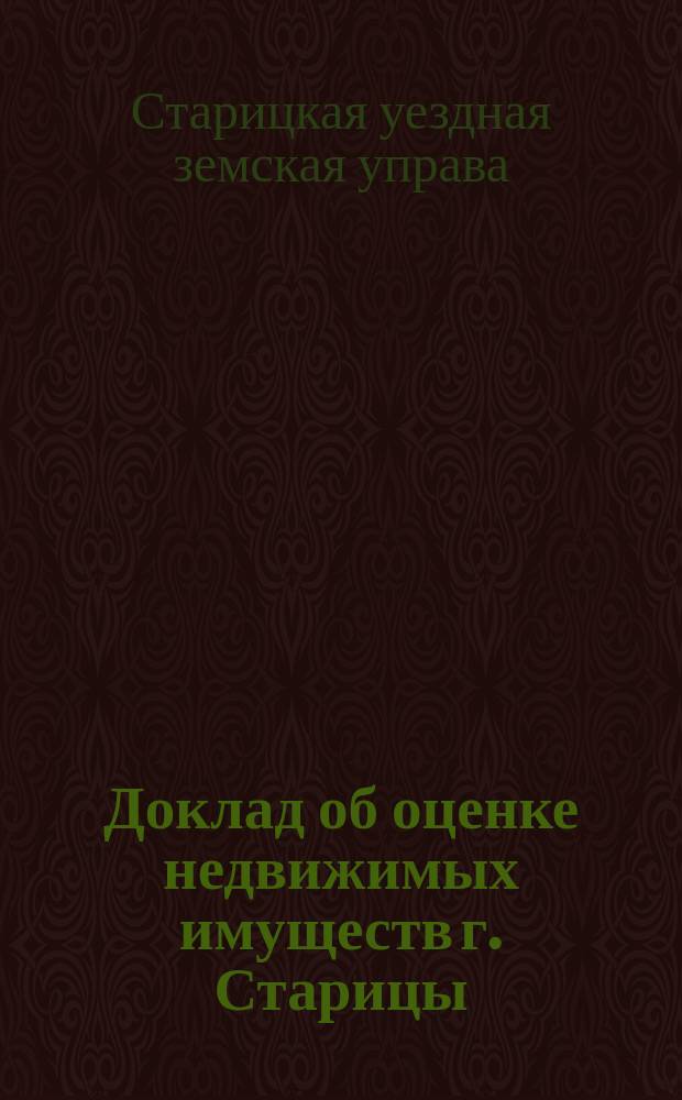 Доклад об оценке недвижимых имуществ г. Старицы : Стариц. очеред. зем. собр. сес. 1914 г. Уезд. зем. управы