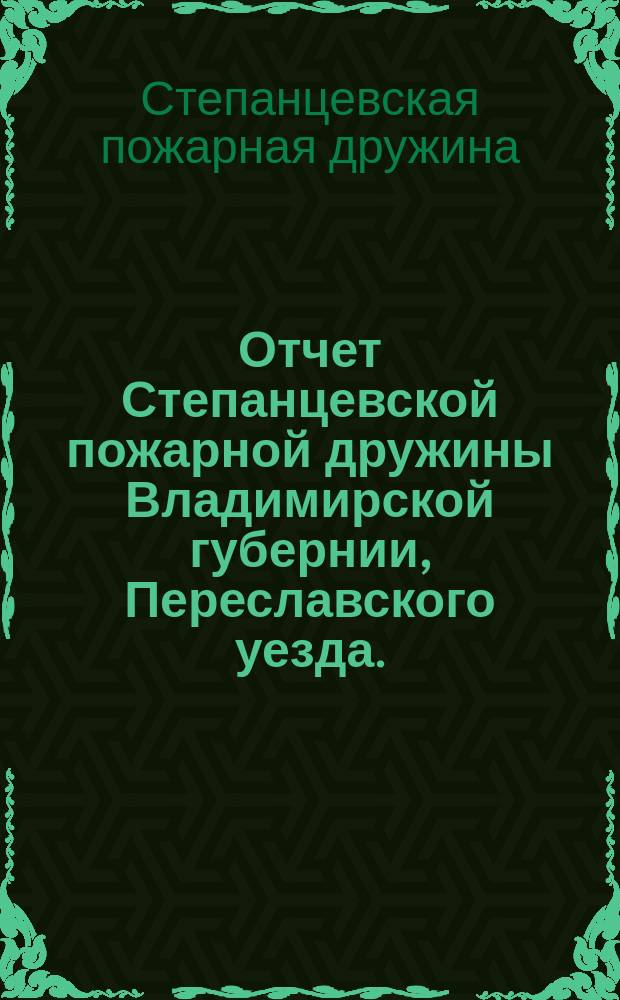 Отчет Степанцевской пожарной дружины Владимирской губернии, Переславского уезда...