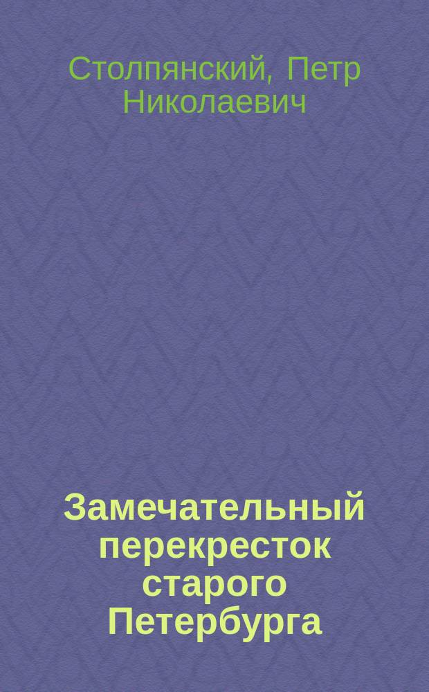 Замечательный перекресток старого Петербурга : Докл., чит. в имп. Петрогр. о-ве архитекторов 29 апр. 1914 г