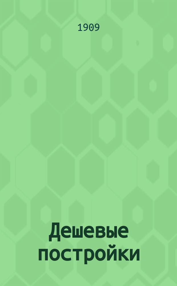 Дешевые постройки : Дачная архитектура : Альбом проектов домов, дач, служеб. и др. построек со сметами, справ. табл. и практ. указаниями