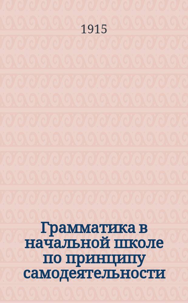 Грамматика в начальной школе по принципу самодеятельности : Метод, примен. ... при занятиях с детьми в Киево-Куренев. гор. одноклас. уч-ще им. Грушевского в течение 14 лет : Курс подгот. : Пособие для учащих : С рис. и соч. детей