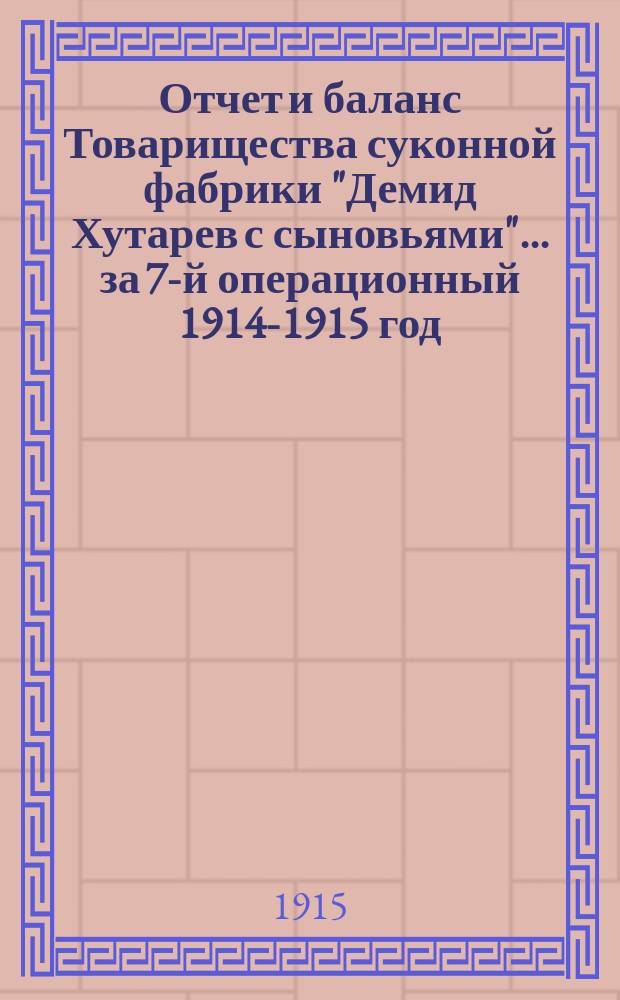 Отчет и баланс Товарищества суконной фабрики "Демид Хутарев с сыновьями"... ... за 7-й операционный 1914-1915 год