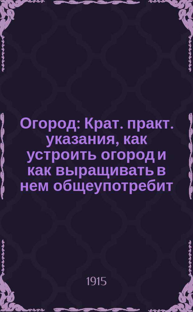 Огород : Крат. практ. указания, как устроить огород и как выращивать в нем общеупотребит. овощи
