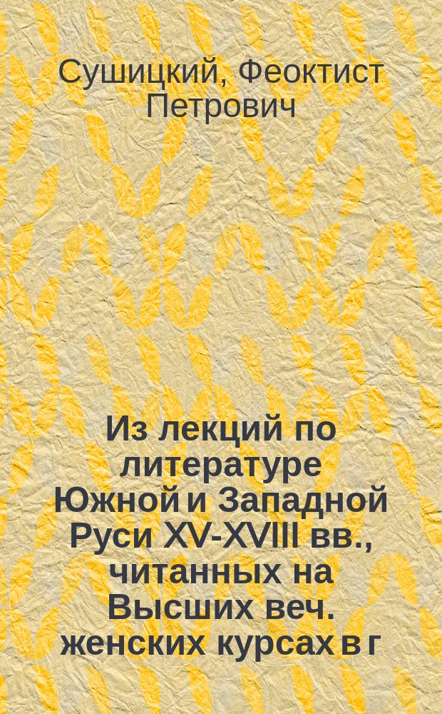 Из лекций по литературе Южной и Западной Руси XV-XVIII вв., читанных на Высших веч. женских курсах в г. Киеве, в весеннем семестре 1914/5 уч. г. : Очерк 1-