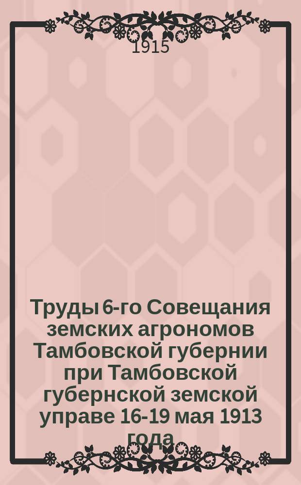 Труды 6-го Совещания земских агрономов Тамбовской губернии при Тамбовской губернской земской управе 16-19 мая 1913 года
