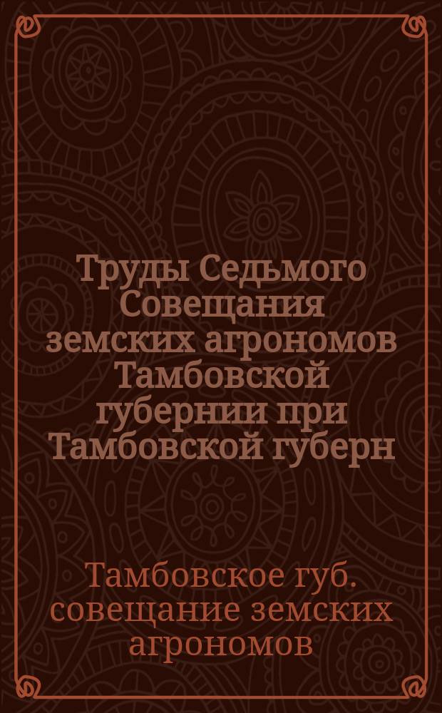 Труды Седьмого Совещания земских агрономов Тамбовской губернии при Тамбовской губерн. зем. управе, 17-19 октября 1913 г.