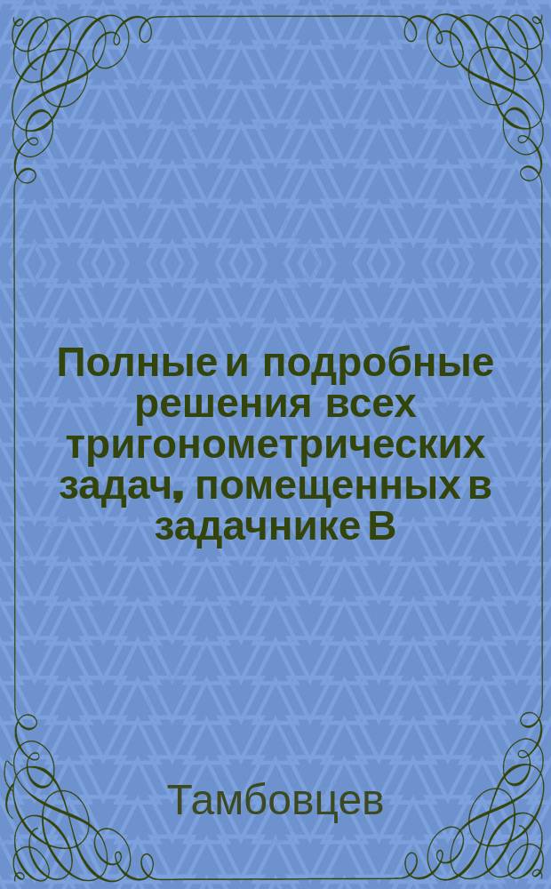Полные и подробные решения всех тригонометрических задач, помещенных в задачнике В.П. Минина