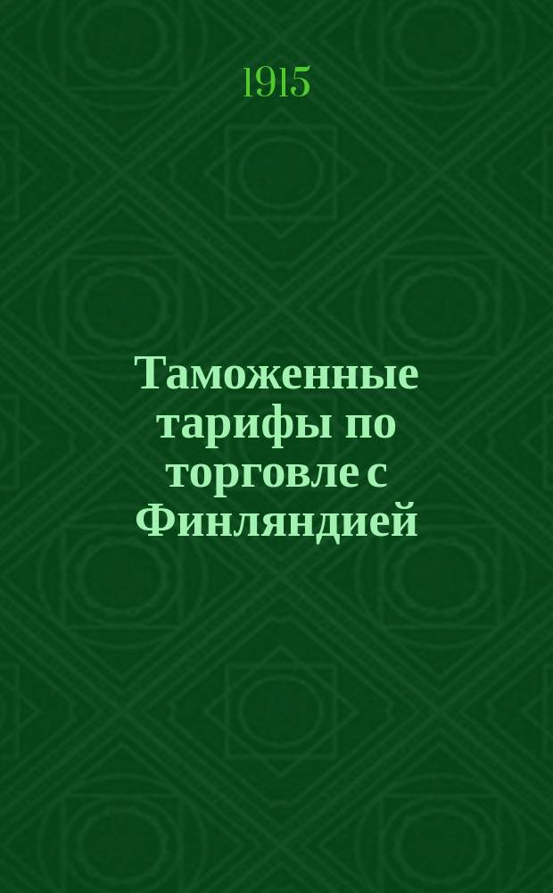Таможенные тарифы по торговле с Финляндией : С прил. циркуляров Деп. тамож. Сборов о применении тарифов, правил о порядке ввоза в Финляндию рус. мануфактур. товаров и фабрич. изделий и правил о порядке беспош. пропуска предметов упаковки