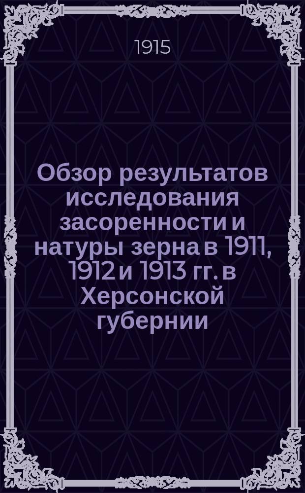 Обзор результатов исследования засоренности и натуры зерна в 1911, 1912 и 1913 гг. в Херсонской губернии; Засоренность и натура пшеницы, ржи и ячменя урожая 1913 года / Губ. агр. Н.А. Танашев