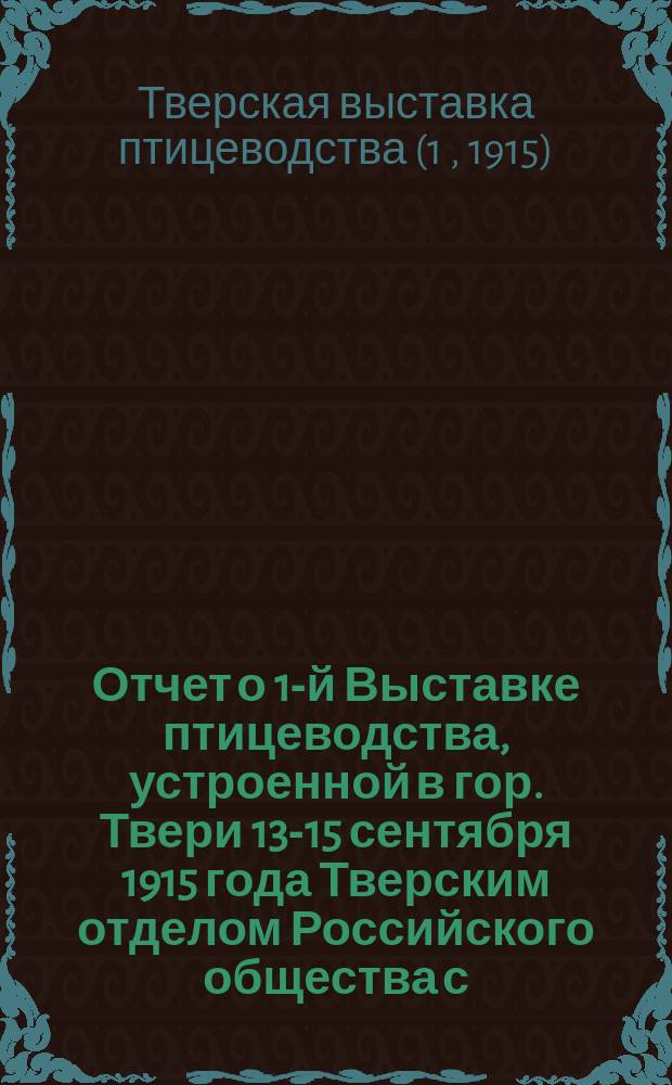 Отчет о 1-й Выставке птицеводства, устроенной в гор. Твери 13-15 сентября 1915 года Тверским отделом Российского общества с.-х. птицеводства