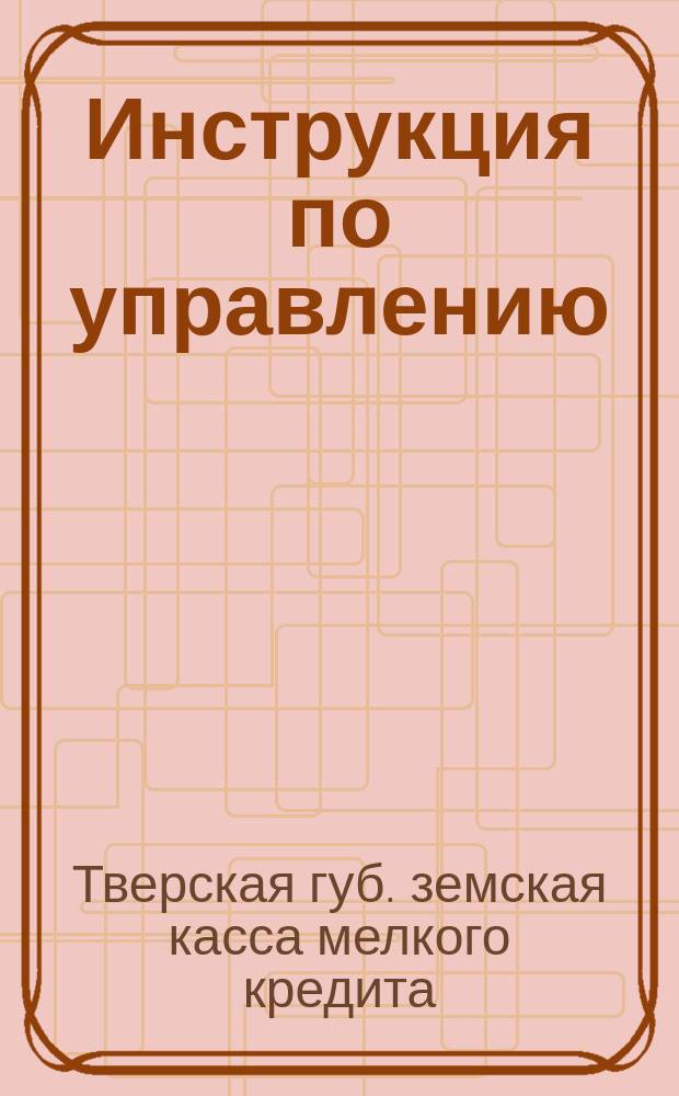 1) Инструкция по управлению; 2) Правила по выдаче ссуд; 3) Правила по приему и выдаче вкладов; 4) Устав земской кассы мелкого кредита / Твер. губ. земство