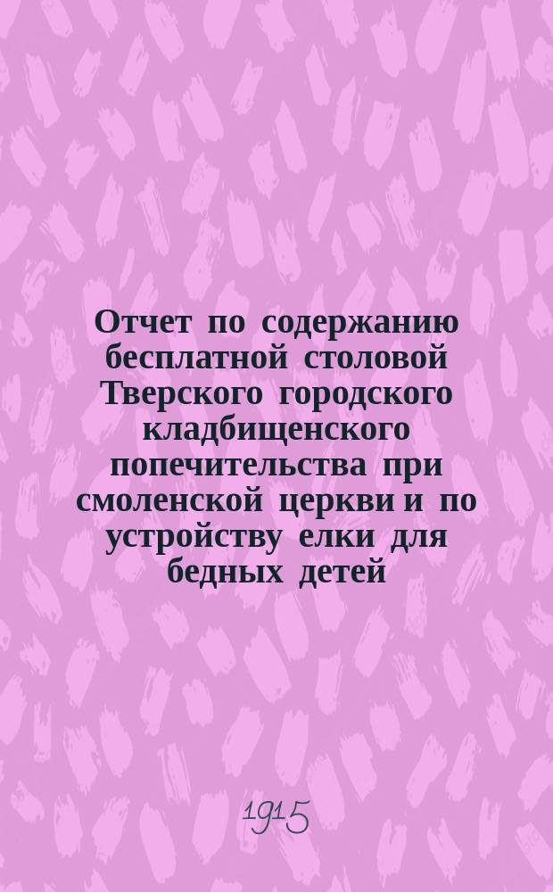 Отчет по содержанию бесплатной столовой Тверского городского кладбищенского попечительства при смоленской церкви и по устройству елки для бедных детей, обедающих в столовой