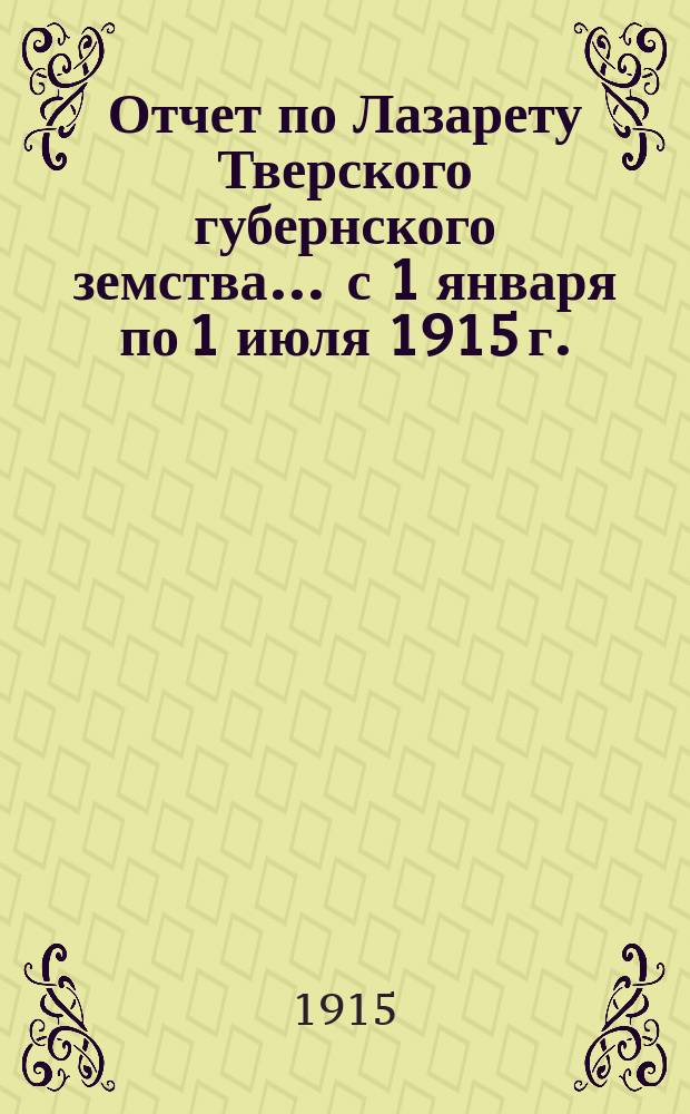 Отчет по Лазарету Тверского губернского земства... ... с 1 января по 1 июля 1915 г.