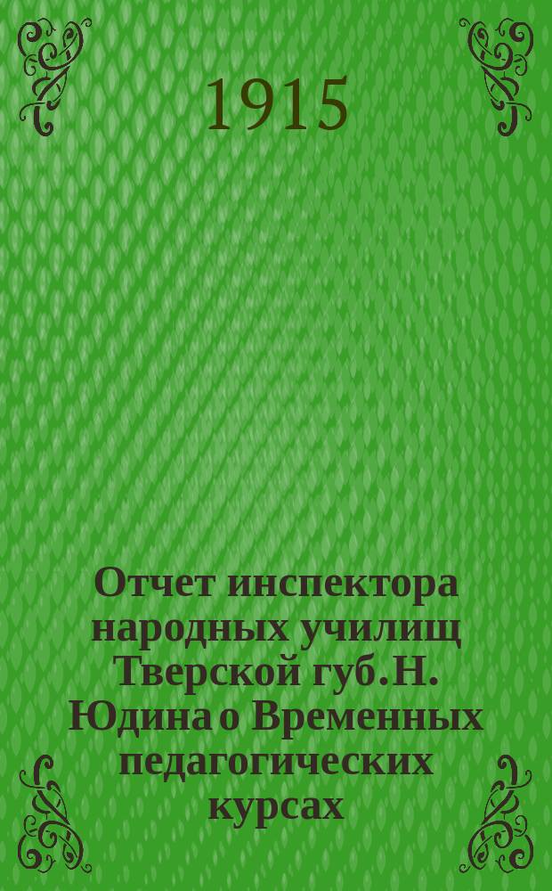 Отчет инспектора народных училищ Тверской губ. Н. Юдина о Временных педагогических курсах, бывших в г. Бежецке с 15-го июля по 12-е августа 1914 года