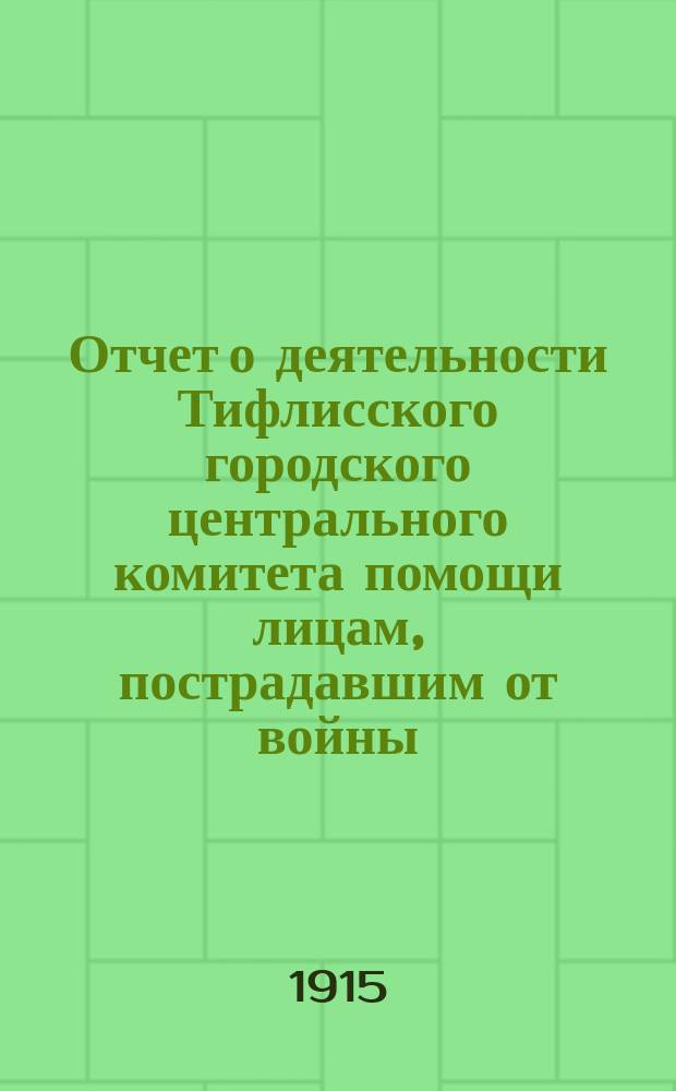 Отчет о деятельности Тифлисского городского центрального комитета помощи лицам, пострадавшим от войны... ... с 1-го января по 1-е октября 1915 г.