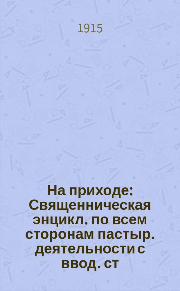 На приходе : Священническая энцикл. по всем сторонам пастыр. деятельности с ввод. ст. теорет. характера. Т. 1-2. Т. 1