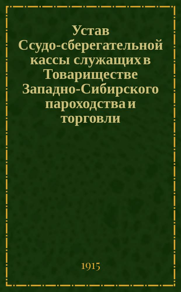 Устав Ссудо-сберегательной кассы служащих в Товариществе Западно-Сибирского пароходства и торговли : Утв. 28 февр. 1915 г.