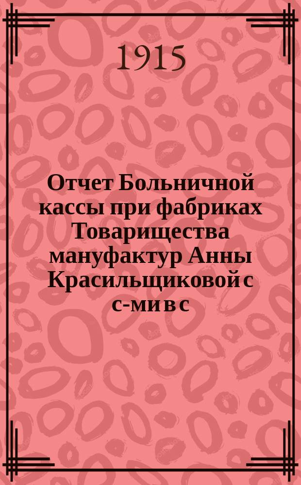 Отчет Больничной кассы при фабриках Товарищества мануфактур Анны Красильщиковой с с-ми в с. Родниках... ... за 1914 год