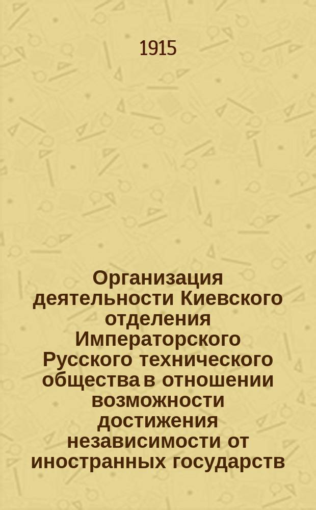 Организация деятельности Киевского отделения Императорского Русского технического общества в отношении возможности достижения независимости от иностранных государств, как сах. промышлености, так и населения России : Докл. инж.-технолога М.А. Толпыгина в Общ. годич. собр. Киев. отд. Рус. техн. о-ва февр. 27 дня 1915 г