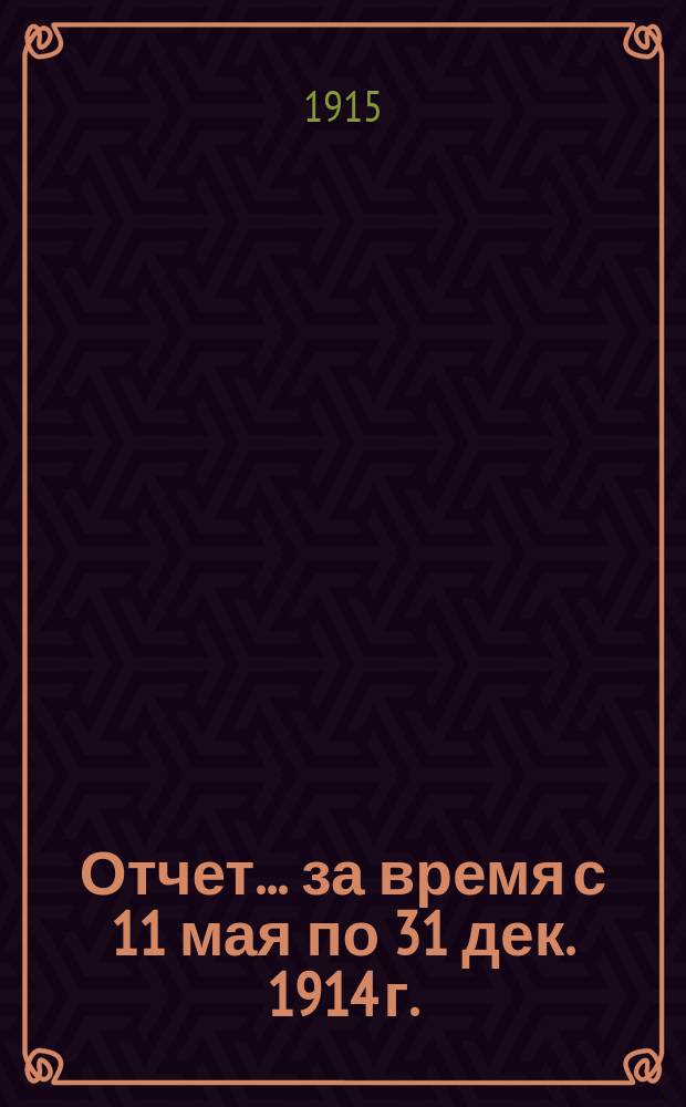 Отчет... ... за время с 11 мая по 31 дек. 1914 г.