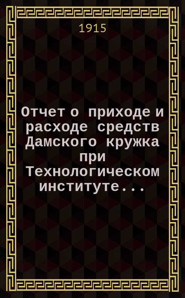 Отчет о приходе и расходе средств Дамского кружка при Технологическом институте...