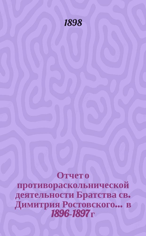 Отчет о противораскольнической деятельности Братства св. Димитрия Ростовского... ... в 1896-1897 г.