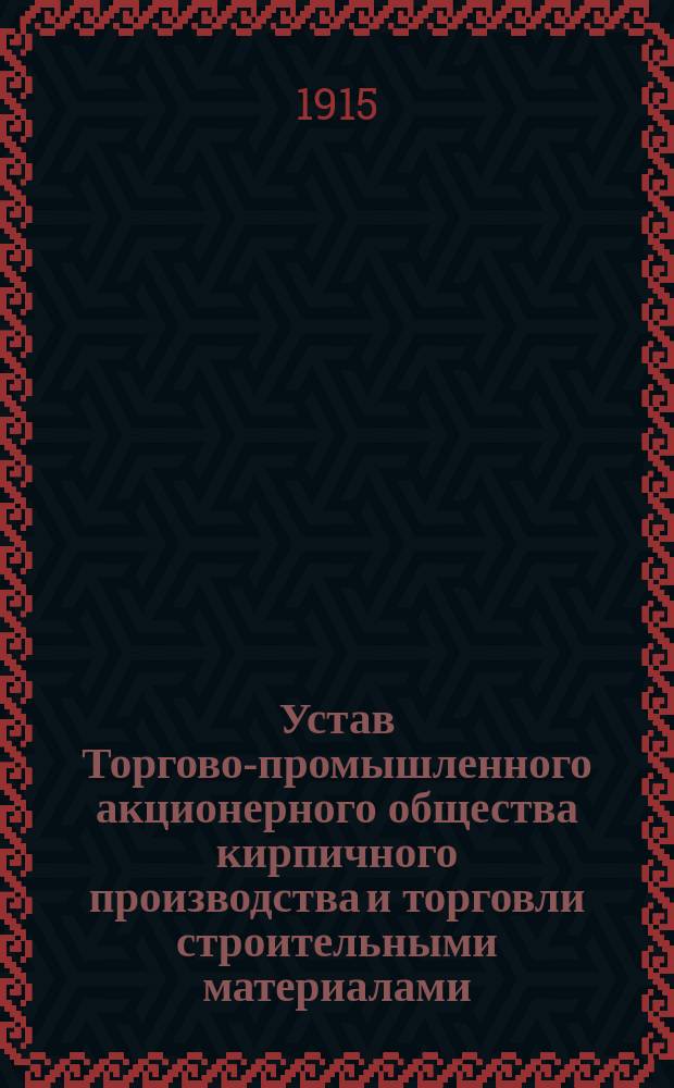 Устав Торгово-промышленного акционерного общества кирпичного производства и торговли строительными материалами : Утв. 10 дек. 1914 г.