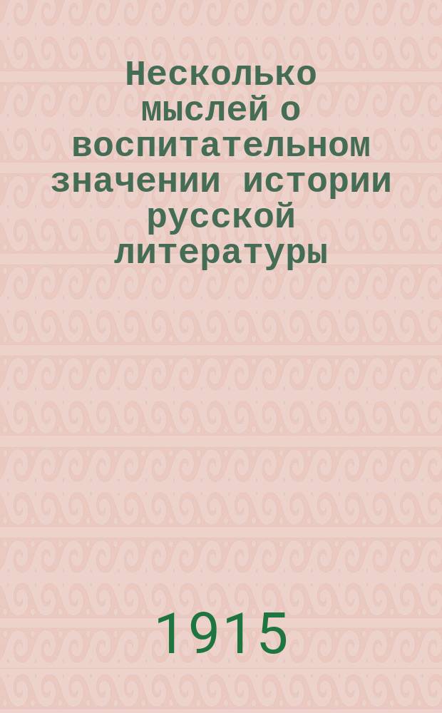 Несколько мыслей о воспитательном значении истории русской литературы : Писано по поводу циркуляра г. попечителя Петерб. окр. от марта 1913 г. "Об источниках национального углубления"