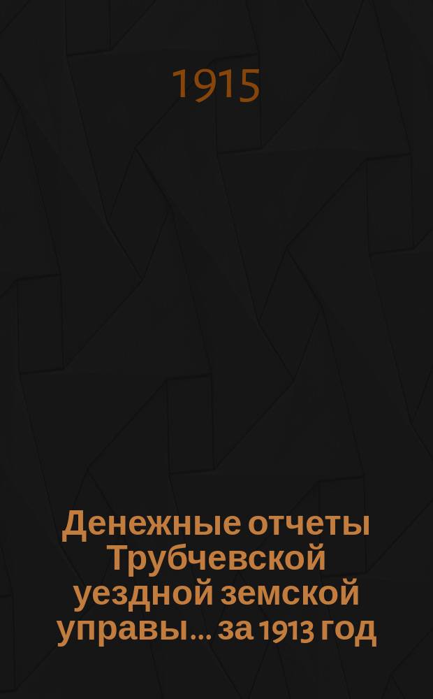 Денежные отчеты Трубчевской уездной земской управы... ... за 1913 год