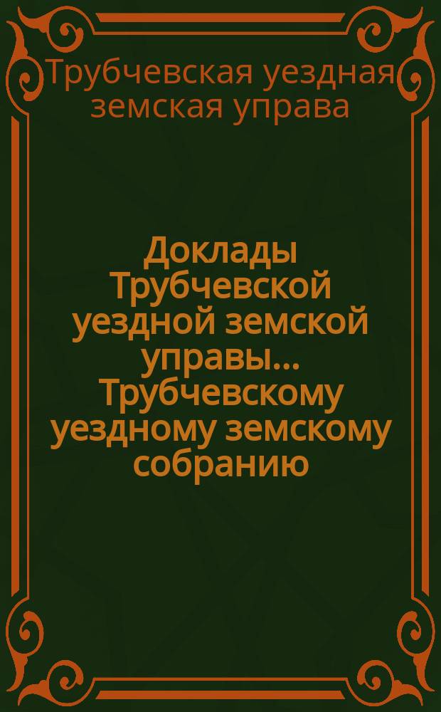 Доклады Трубчевской уездной земской управы... Трубчевскому уездному земскому собранию...