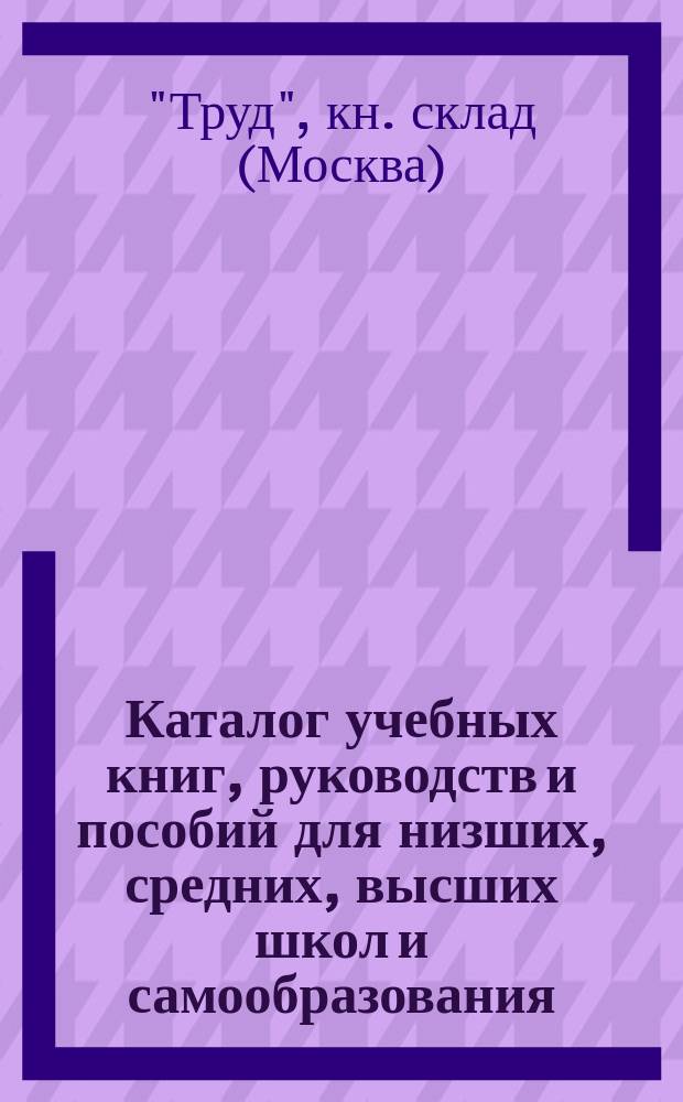 Каталог учебных книг, руководств и пособий для низших, средних, высших школ и самообразования...
