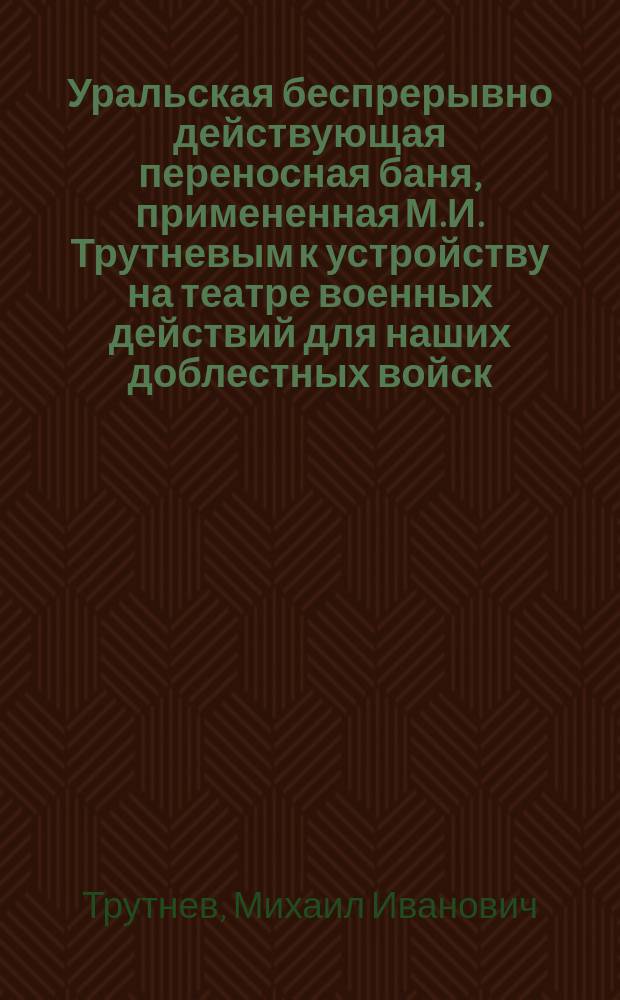 Уральская беспрерывно действующая переносная баня, примененная М.И. Трутневым к устройству на театре военных действий для наших доблестных войск