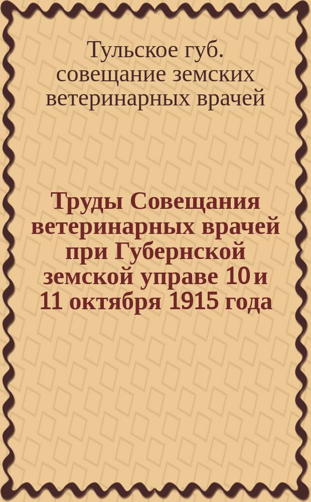 Труды Совещания ветеринарных врачей при Губернской земской управе 10 и 11 октября 1915 года