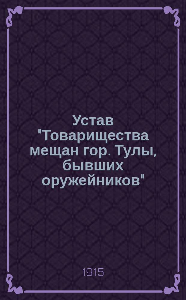 Устав "Товарищества мещан гор. Тулы, бывших оружейников" : Утв. 17 окт. 1915 г.