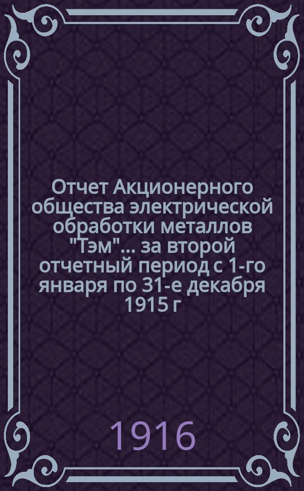 Отчет Акционерного общества электрической обработки металлов "Тэм"... ... за второй отчетный период с 1-го января по 31-е декабря 1915 г.