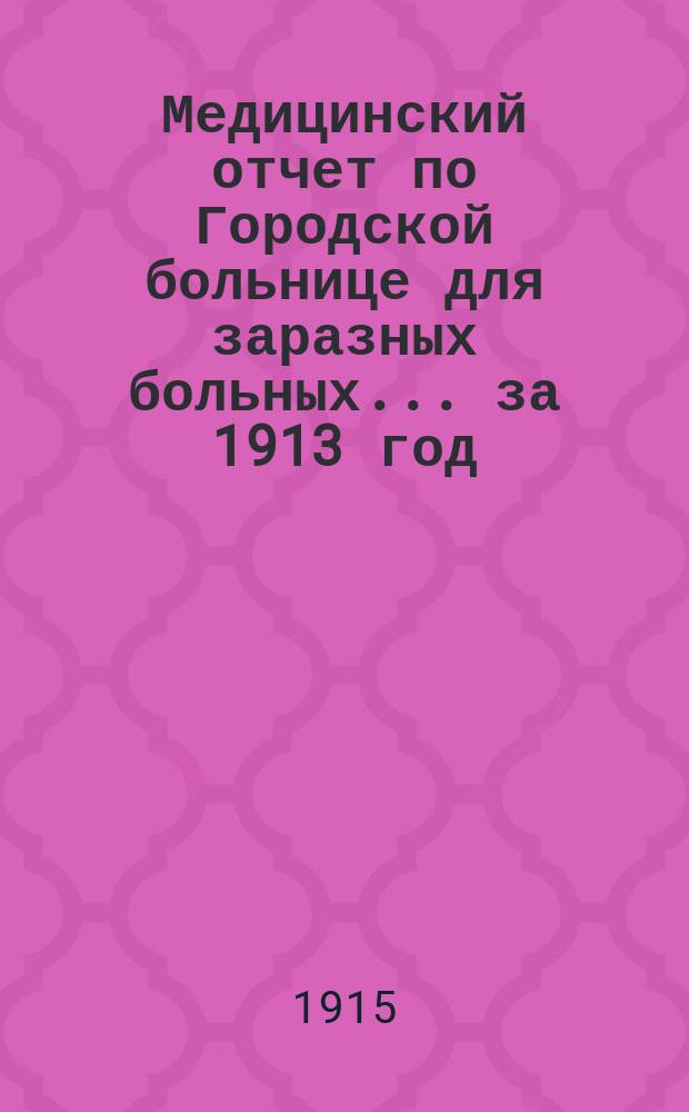 Медицинский отчет по Городской больнице для заразных больных... ... за 1913 год