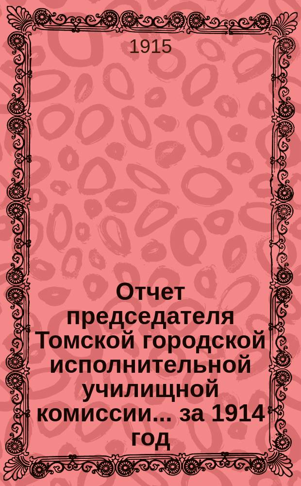Отчет председателя Томской городской исполнительной училищной комиссии... ... за 1914 год