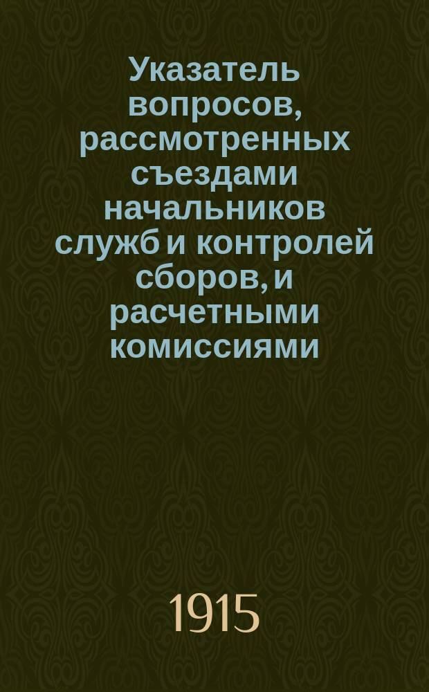 Указатель вопросов, рассмотренных съездами начальников служб и контролей сборов, и расчетными комиссиями. Комиссии начальников служб и контролей сборов 1905 г.. Съезды I-IV. Расчетные комиссии 1-75
