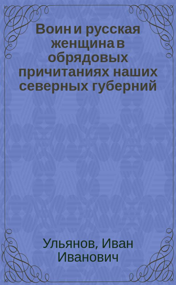 Воин и русская женщина в обрядовых причитаниях наших северных губерний : Доложено в Рус. геогр. о-ве по Отд-нию этнографии в заседании 31 окт. 1914 г.