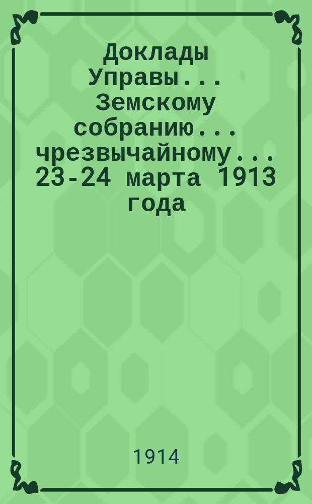 Доклады Управы... Земскому собранию... чрезвычайному... 23-24 марта 1913 года