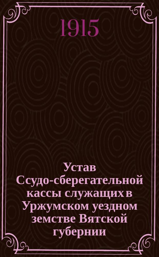 Устав Ссудо-сберегательной кассы служащих в Уржумском уездном земстве Вятской губернии : Утв. 3 сент. 1908 г.