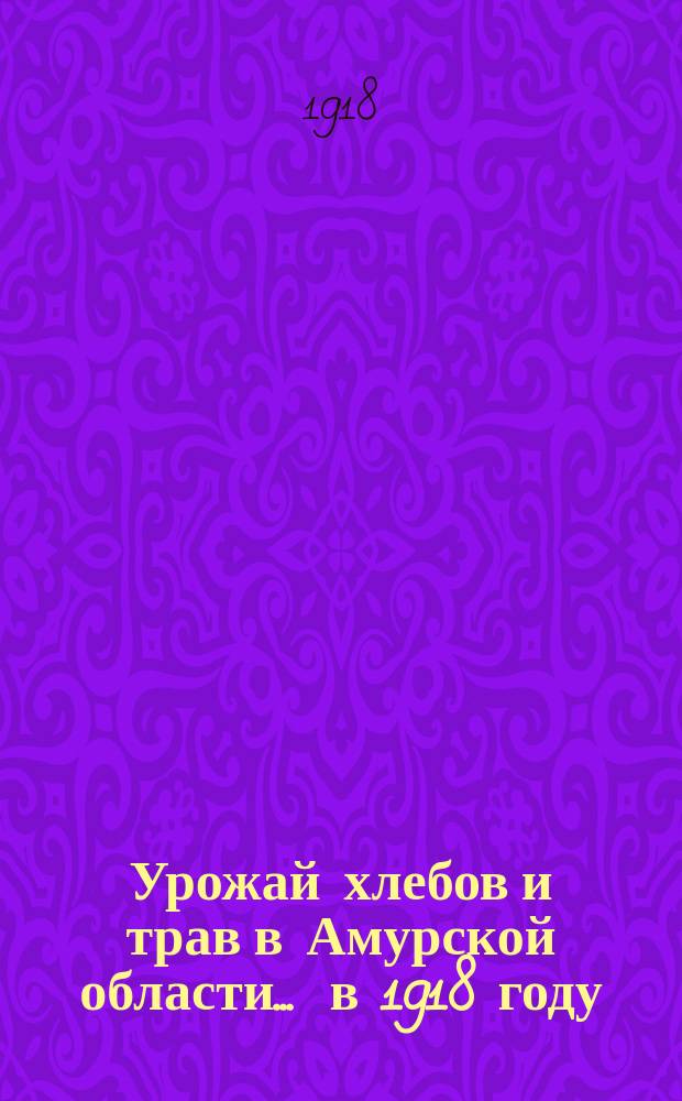 Урожай хлебов и трав в Амурской области... ... в 1918 году